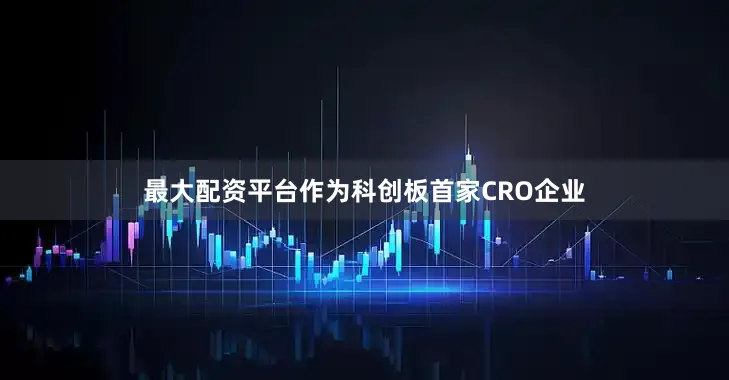 最大配资平台作为科创板首家CRO企业