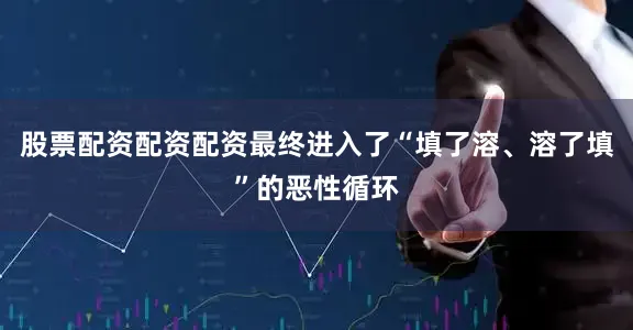 股票配资配资配资最终进入了“填了溶、溶了填”的恶性循环