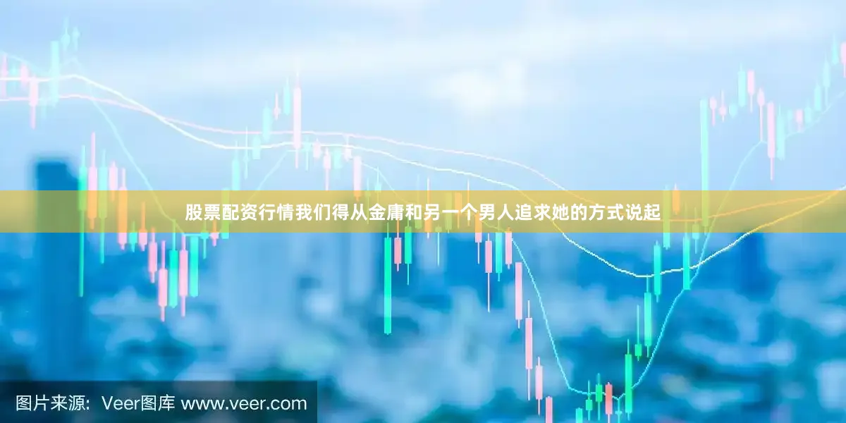 股票配资行情我们得从金庸和另一个男人追求她的方式说起