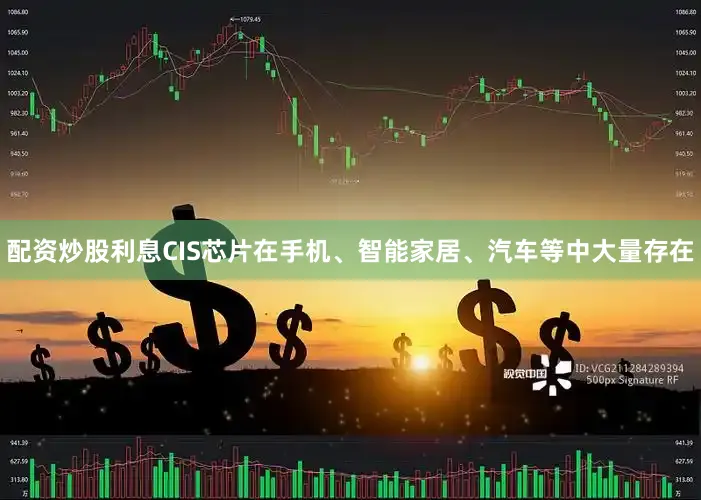 配资炒股利息CIS芯片在手机、智能家居、汽车等中大量存在