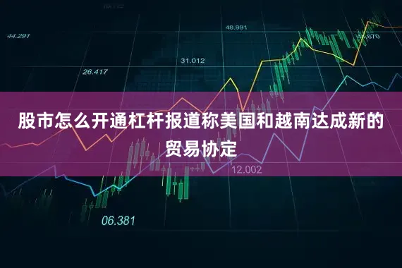 股市怎么开通杠杆报道称美国和越南达成新的贸易协定