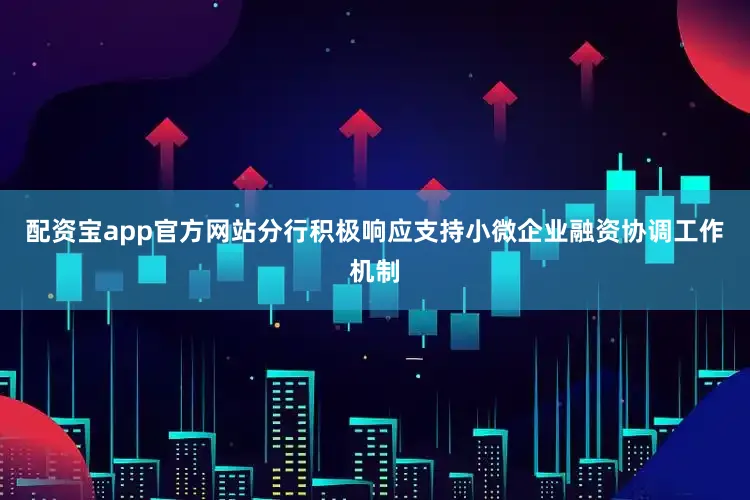 配资宝app官方网站分行积极响应支持小微企业融资协调工作机制