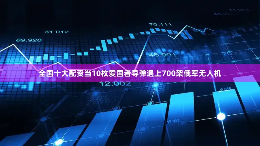 全国十大配资当10枚爱国者导弹遇上700架俄军无人机