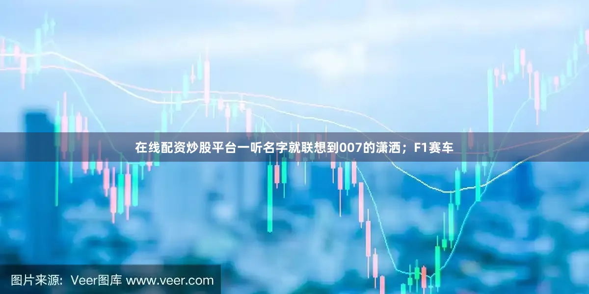 在线配资炒股平台一听名字就联想到007的潇洒；F1赛车