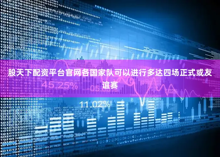 股天下配资平台官网各国家队可以进行多达四场正式或友谊赛