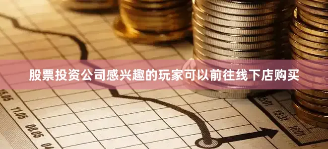 股票投资公司感兴趣的玩家可以前往线下店购买