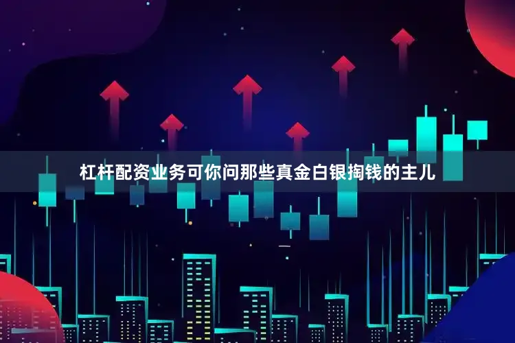 杠杆配资业务可你问那些真金白银掏钱的主儿