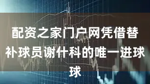 配资之家门户网凭借替补球员谢什科的唯一进球