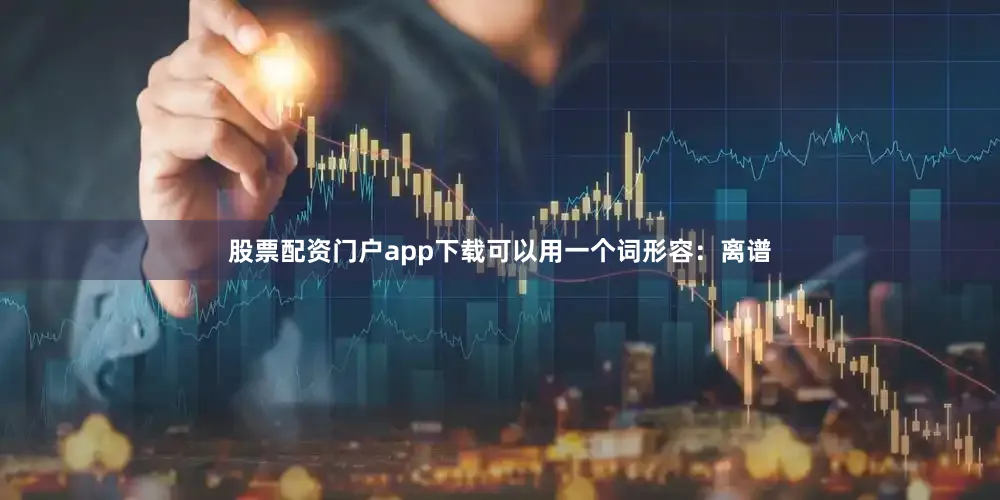 股票配资门户app下载可以用一个词形容：离谱