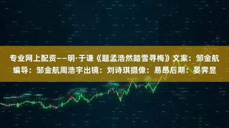 专业网上配资——明·于谦《题孟浩然踏雪寻梅》文案：邹金航编导：邹金航周浩宇出镜：刘诗琪摄像：易昂后期：晏霁昱