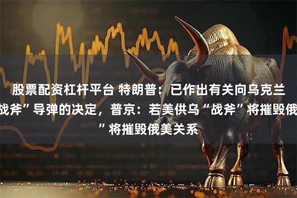 股票配资杠杆平台 特朗普：已作出有关向乌克兰提供“战斧”导弹的决定，普京：若美供乌“战斧”将摧毁俄美关系