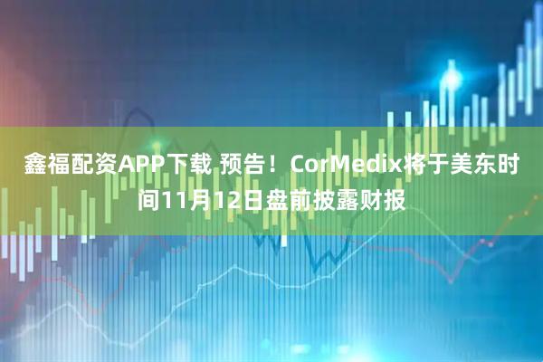 鑫福配资APP下载 预告！CorMedix将于美东时间11月12日盘前披露财报