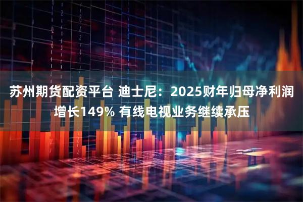 苏州期货配资平台 迪士尼：2025财年归母净利润增长149% 有线电视业务继续承压