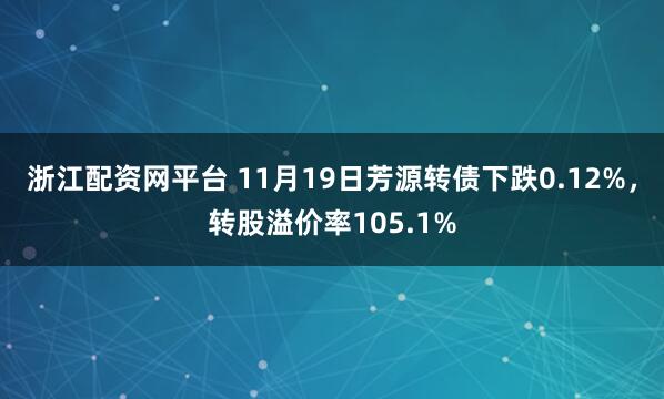 浙江配资网平台 11月19日芳源转债下跌0.12%,转股溢价率105.1%