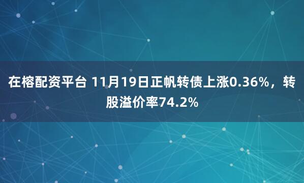 在榕配资平台 11月19日正帆转债上涨0.36%,转股溢价率74.2%