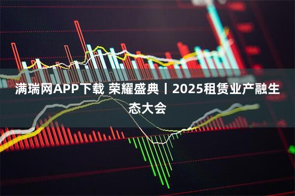 满瑞网APP下载 荣耀盛典丨2025租赁业产融生态大会