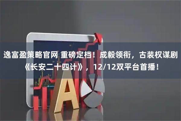 逸富盈策略官网 重磅定档！成毅领衔，古装权谋剧《长安二十四计》，12/12双平台首播！