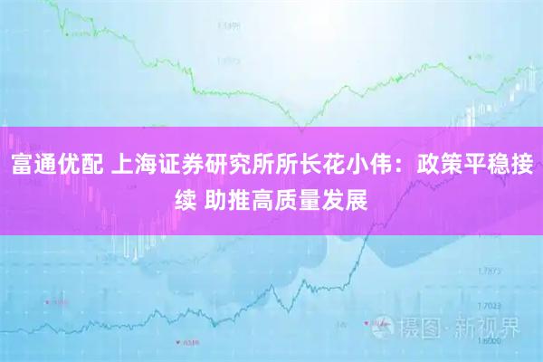 富通优配 上海证券研究所所长花小伟：政策平稳接续 助推高质量发展