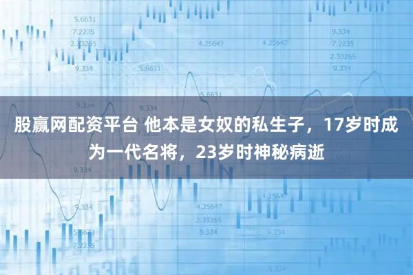 股赢网配资平台 他本是女奴的私生子，17岁时成为一代名将，23岁时神秘病逝