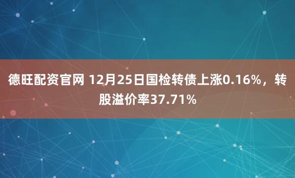 德旺配资官网 12月25日国检转债上涨0.16%，转股溢价率37.71%