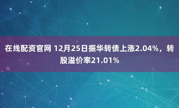 在线配资官网 12月25日振华转债上涨2.04%，转股溢价率21.01%