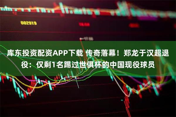 库东投资配资APP下载 传奇落幕！郑龙于汉超退役：仅剩1名踢过世俱杯的中国现役球员
