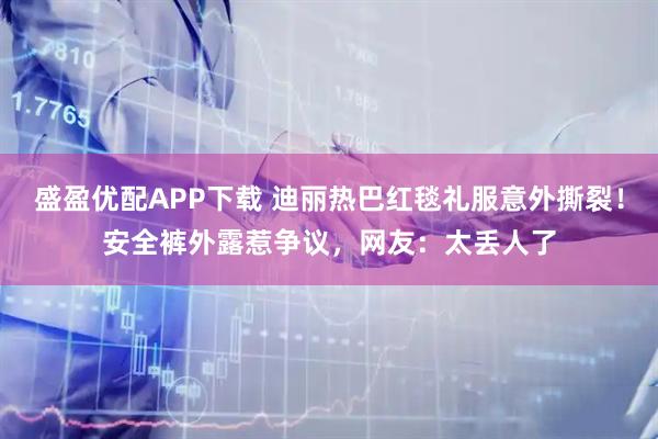盛盈优配APP下载 迪丽热巴红毯礼服意外撕裂！安全裤外露惹争议，网友：太丢人了