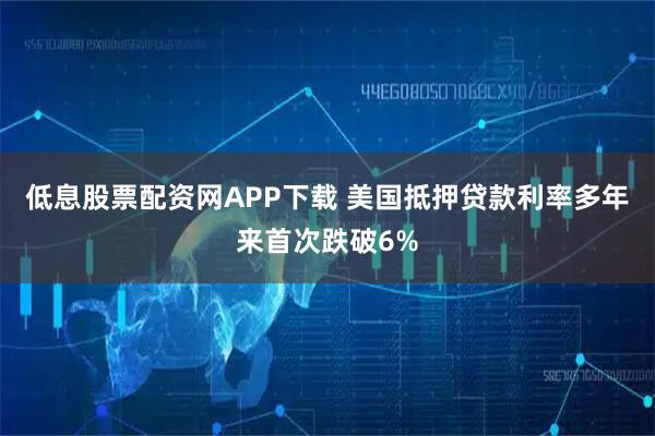 低息股票配资网APP下载 美国抵押贷款利率多年来首次跌破6%