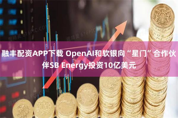 融丰配资APP下载 OpenAI和软银向“星门”合作伙伴SB Energy投资10亿美元