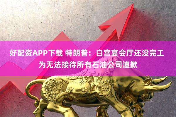 好配资APP下载 特朗普：白宫宴会厅还没完工 为无法接待所有石油公司道歉