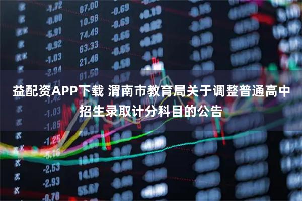 益配资APP下载 渭南市教育局关于调整普通高中招生录取计分科目的公告