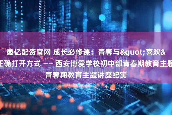 鑫亿配资官网 成长必修课：青春与"喜欢"的正确打开方式 —— 西安博爱学校初中部青春期教育主题讲座纪实