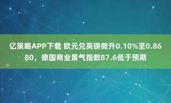 亿策略APP下载 欧元兑英镑微升0.10%至0.8680，德国商业景气指数87.6低于预期