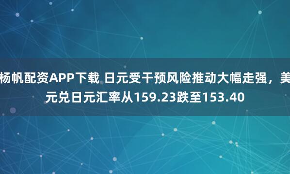 杨帆配资APP下载 日元受干预风险推动大幅走强，美元兑日元汇率从159.23跌至153.40