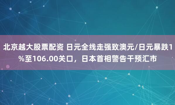 北京越大股票配资 日元全线走强致澳元/日元暴跌1%至106.00关口，日本首相警告干预汇市