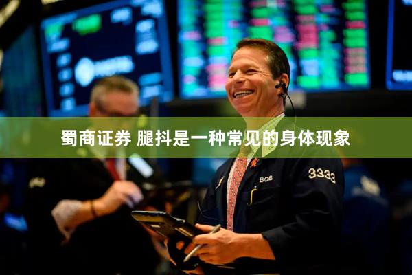 蜀商证券 腿抖是一种常见的身体现象