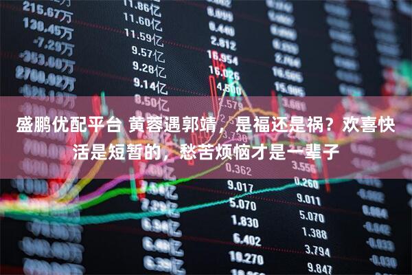 盛鹏优配平台 黄蓉遇郭靖，是福还是祸？欢喜快活是短暂的，愁苦烦恼才是一辈子