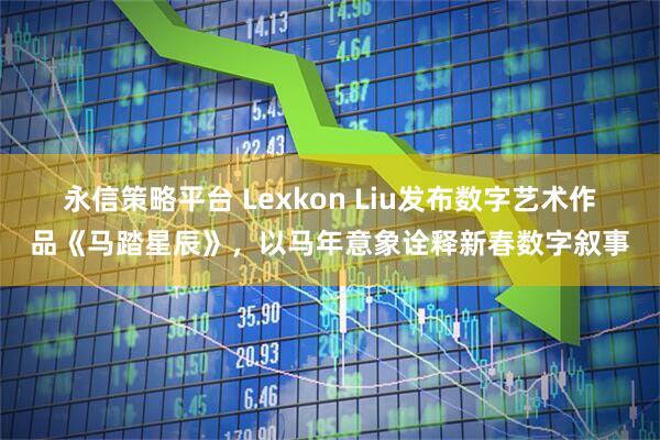 永信策略平台 Lexkon Liu发布数字艺术作品《马踏星辰》，以马年意象诠释新春数字叙事