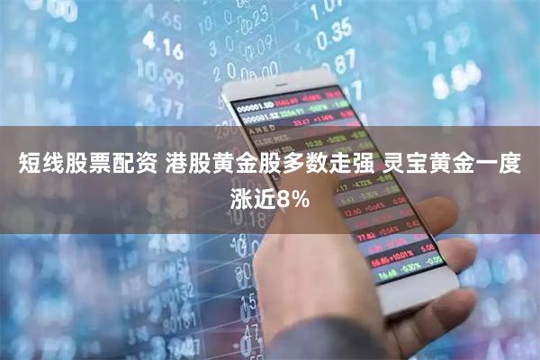 短线股票配资 港股黄金股多数走强 灵宝黄金一度涨近8%