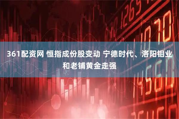361配资网 恒指成份股变动 宁德时代、洛阳钼业和老铺黄金走强