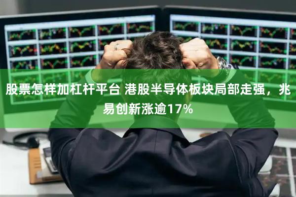 股票怎样加杠杆平台 港股半导体板块局部走强，兆易创新涨逾17%