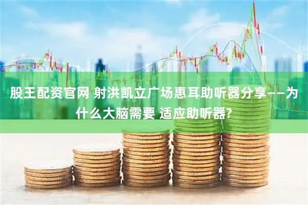 股王配资官网 射洪凯立广场惠耳助听器分享——为什么大脑需要 适应助听器?