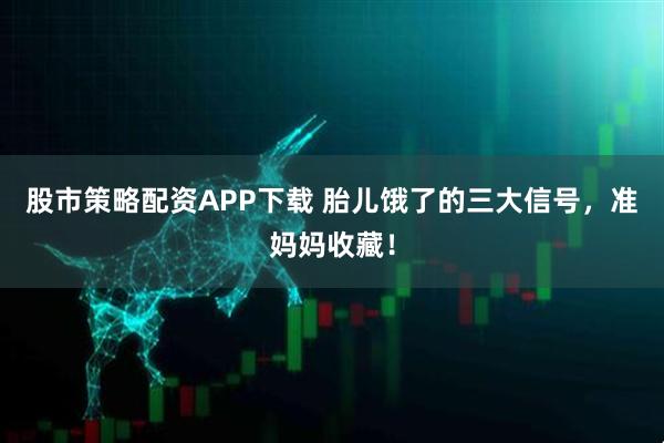 股市策略配资APP下载 胎儿饿了的三大信号,准妈妈收藏!
