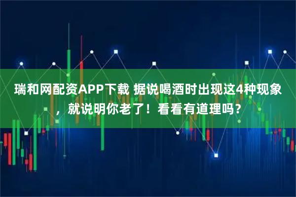 瑞和网配资APP下载 据说喝酒时出现这4种现象,就说明你老了!看看有道理吗?