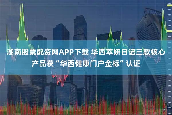 湖南股票配资网APP下载 华西萃妍日记三款核心产品获“华西健康门户金标”认证