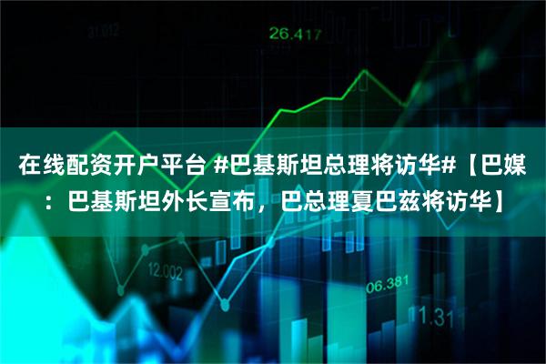 在线配资开户平台 #巴基斯坦总理将访华#【巴媒：巴基斯坦外长宣布，巴总理夏巴兹将访华】