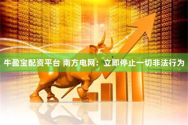 牛盈宝配资平台 南方电网：立即停止一切非法行为