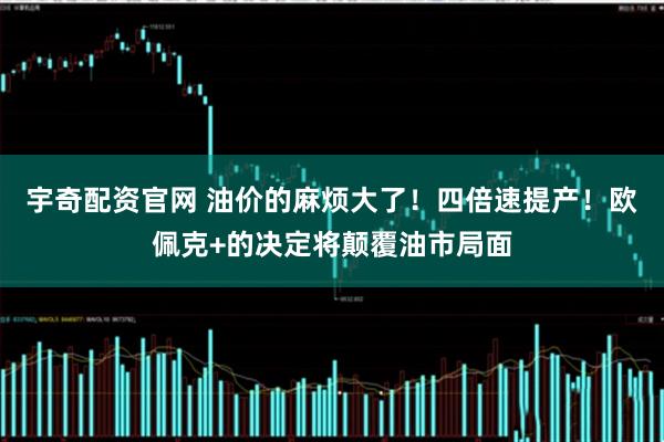 宇奇配资官网 油价的麻烦大了！四倍速提产！欧佩克+的决定将颠覆油市局面