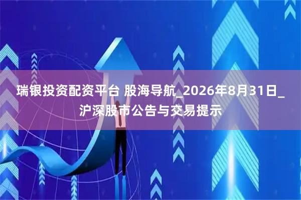 瑞银投资配资平台 股海导航_2026年8月31日_沪深股市公告与交易提示