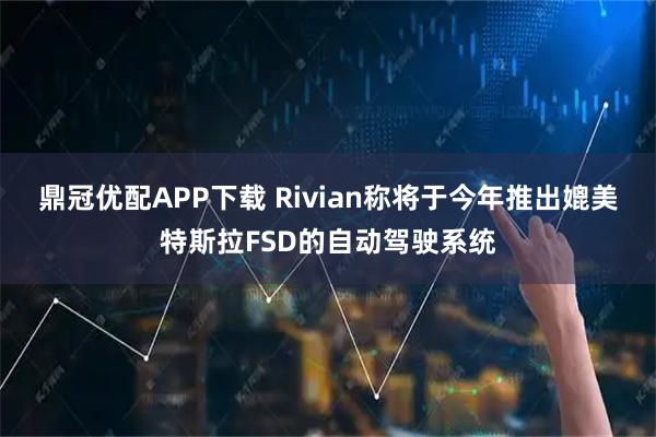 鼎冠优配APP下载 Rivian称将于今年推出媲美特斯拉FSD的自动驾驶系统